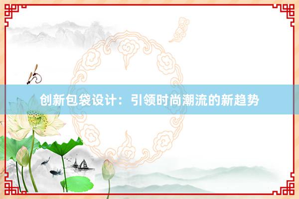 创新包袋设计：引领时尚潮流的新趋势