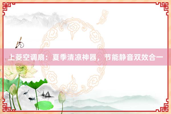 上菱空调扇：夏季清凉神器，节能静音双效合一