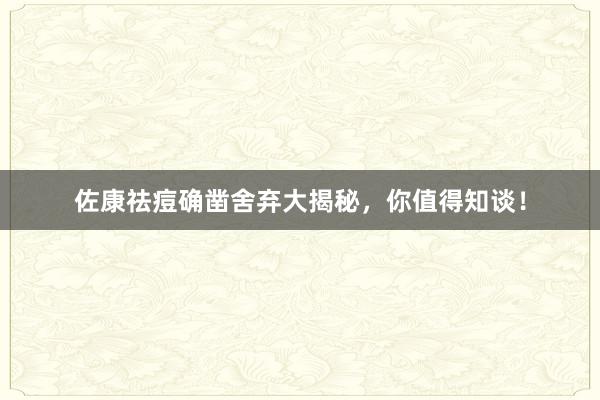 佐康祛痘确凿舍弃大揭秘，你值得知谈！